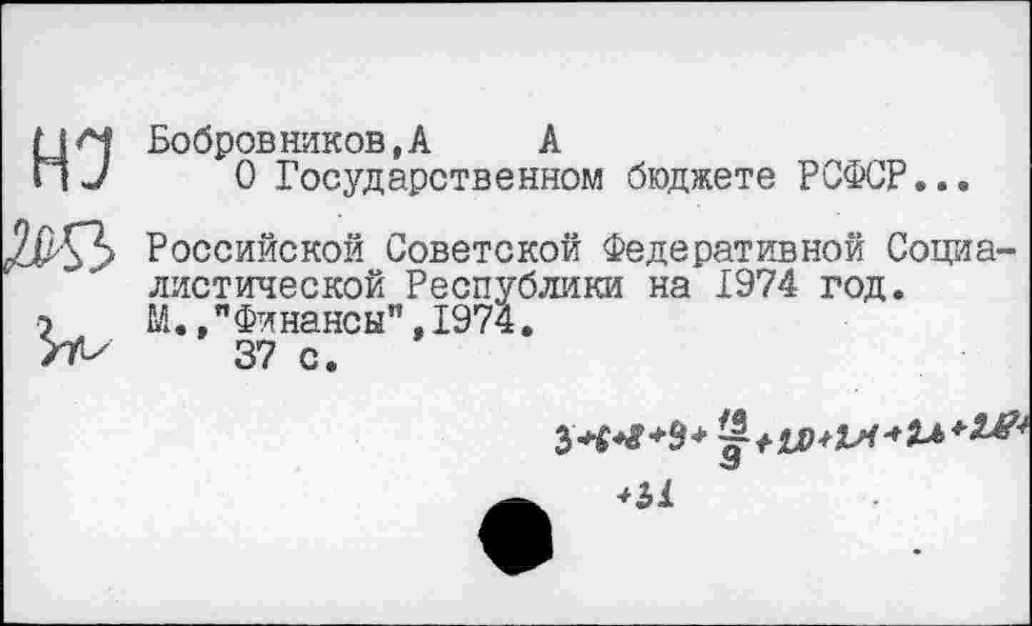 ﻿М	Бобров ников,А	А
ПЛ 0 Государственном бюджете РСФСР...
Российской Советской Федеративной Социалистической Республики на 1974 год.
о М.,"Финансы",1974.
37 с.
ЗЧ-**3*7г^*И*
<31